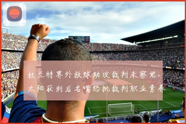 杜兰特界外救球助攻裁判未察觉，太阳获利后名嘴怒批裁判职业素养