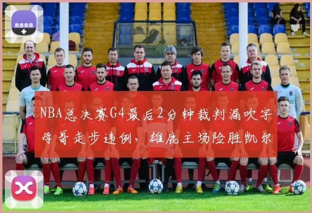NBA总决赛G4最后2分钟裁判漏吹字母哥走步违例，雄鹿主场险胜凯尔特人遭联盟后续裁判报告确认失误